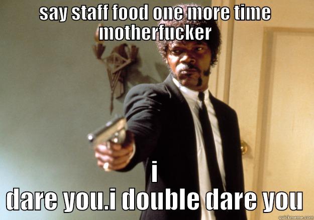 SAY STAFF FOOD ONE MORE TIME MOTHERFUCKER I DARE YOU.I DOUBLE DARE YOU Samuel L Jackson