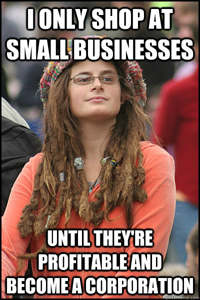 I only shop at small businesses Until they're profitable and become a corporation  College Liberal