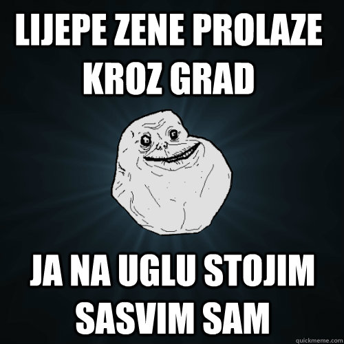 lijepe zene prolaze kroz grad ja na uglu stojim sasvim sam  Forever Alone
