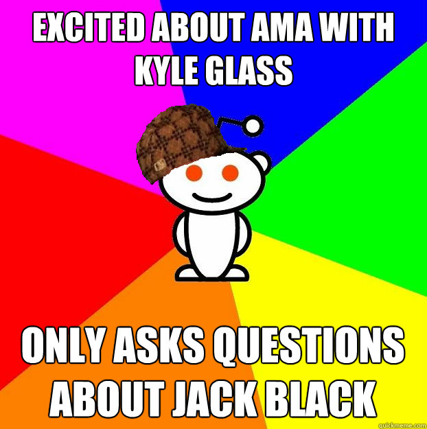 Excited about AMA with kyle Glass Only asks questions about jack black  Scumbag Redditor