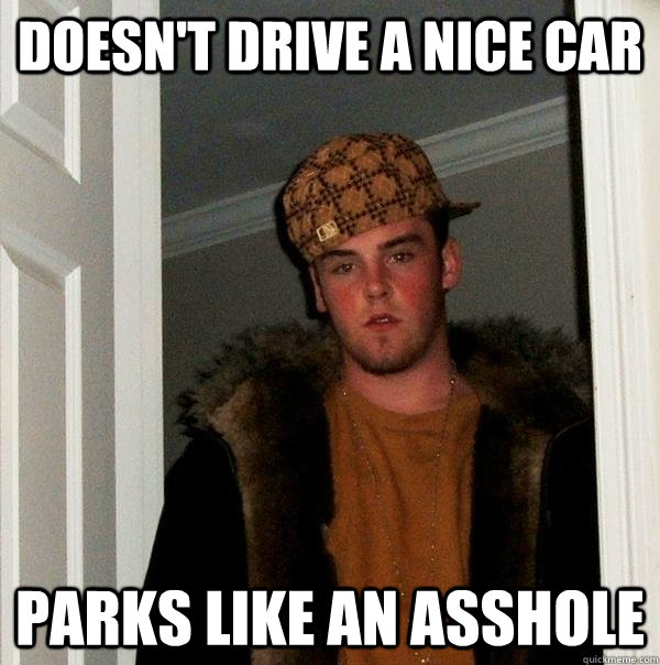 doesn't drive a nice car parks like an asshole  Scumbag Steve