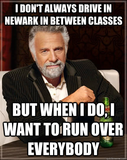 I don't always drive in Newark in between classes but when I do, I want to run over everybody  The Most Interesting Man In The World