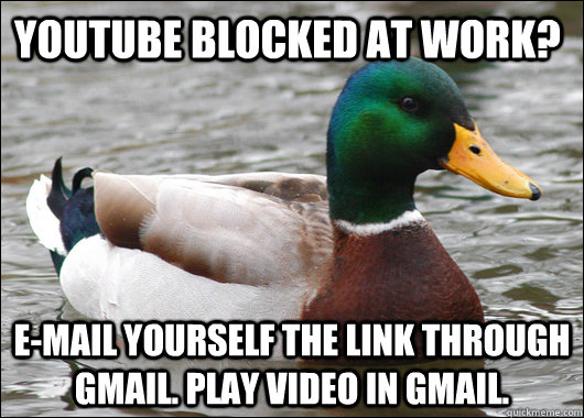 YouTube Blocked at Work? E-mail yourself the link through GMail. Play video in GMail.  Actual Advice Mallard