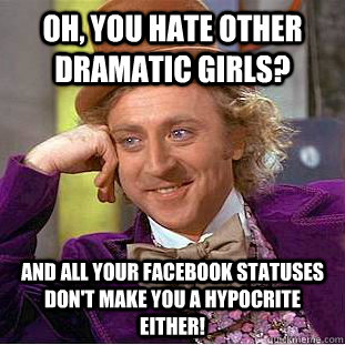 Oh, you hate other dramatic girls? and all your Facebook statuses don't make you a hypocrite either! - Oh, you hate other dramatic girls? and all your Facebook statuses don't make you a hypocrite either!  Condescending Wonka