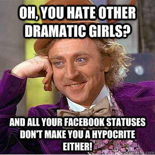 Oh, you hate other dramatic girls? and all your Facebook statuses don't make you a hypocrite either!  Condescending Wonka