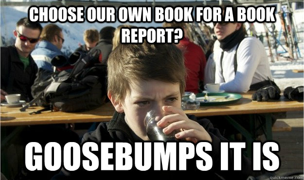 choose our own book for a book report? goosebumps it is  Lazy Elementary Student