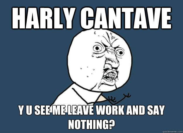 harly cantave y u see me leave work and say nothing?  