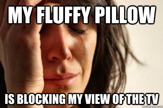 my fluffy pillow is blocking my view of the tv  First World Problems