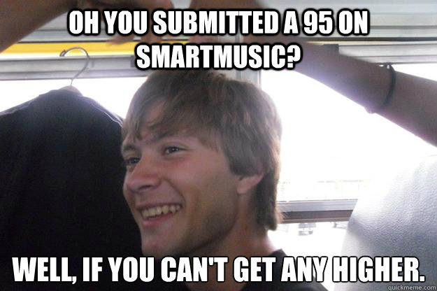 Oh you submitted a 95 on smartmusic? Well, if you can't get any higher.
 - Oh you submitted a 95 on smartmusic? Well, if you can't get any higher.
  Condescending Peter