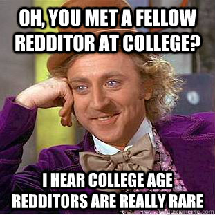 Oh, you met a fellow Redditor at college? I hear college age Redditors are really rare  Condescending Wonka