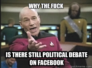 why the fuck is there still political debate on facebook  Annoyed Picard