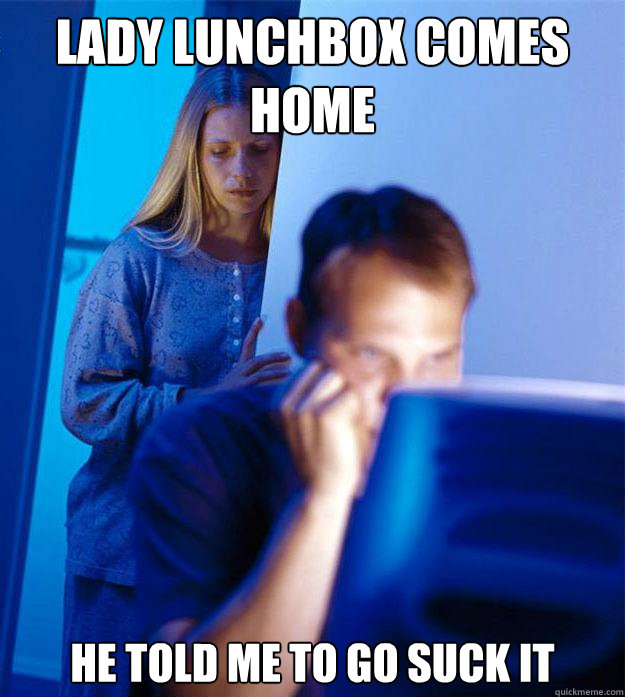 Lady lunchbox comes home he told me to go suck it  Redditors Wife