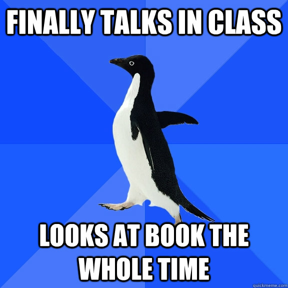 Finally talks in class Looks at book the whole time  Socially Awkward Penguin