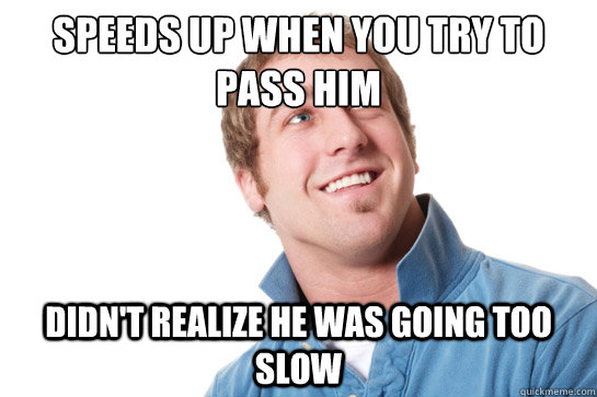 speeds up when you try to pass him didn't realize he was going too slow - speeds up when you try to pass him didn't realize he was going too slow  Misunderstood D-Bag