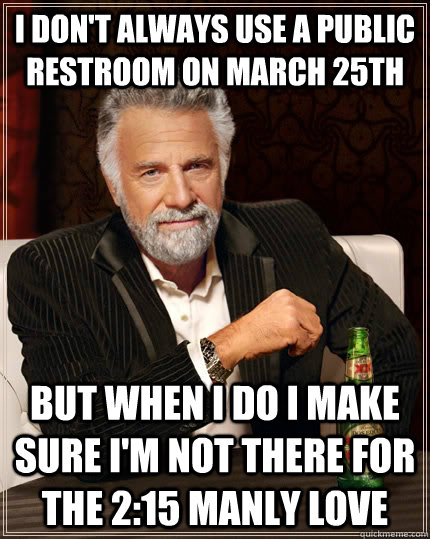 I don't always use a public restroom on march 25th but when i do i make sure i'm not there for the 2:15 manly love  The Most Interesting Man In The World