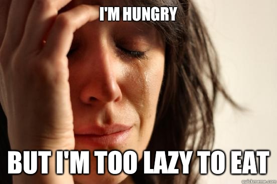 I'm hungry  But I'm too lazy to eat  First World Problems