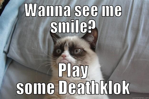 WANNA SEE ME SMILE? PLAY SOME DEATHKLOK Grumpy Cat