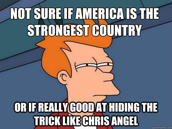 not sure if america is the strongest country
 or if really good at hiding the trick like chris Angel  Futurama Fry