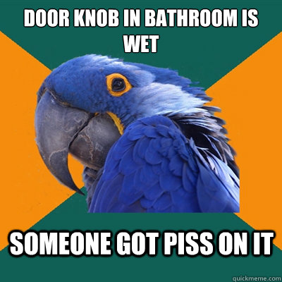 Door knob in bathroom is wet Someone got piss on it  Paranoid Parrot