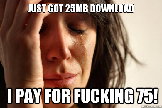 Just got 25mb download  I pay for fucking 75!  First World Problems