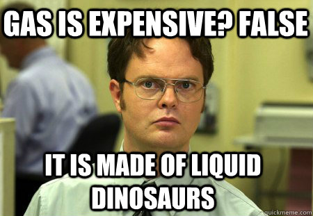 Gas is expensive? False It is made of liquid dinosaurs  Schrute