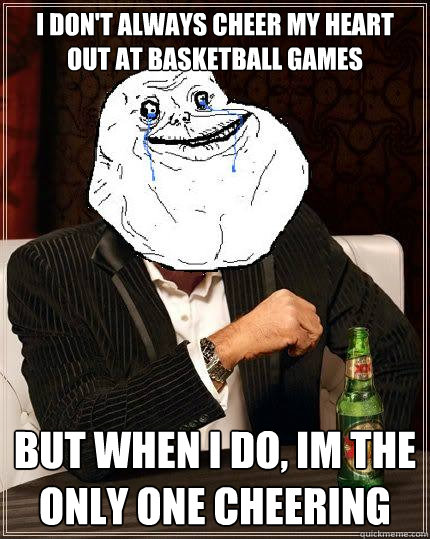 I Don't always cheer my heart out at basketball games but when i do, im the only one cheering  Most Forever Alone In The World