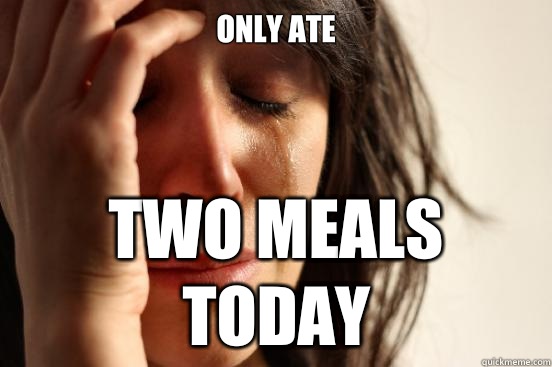 Only ate Two meals today  First World Problems