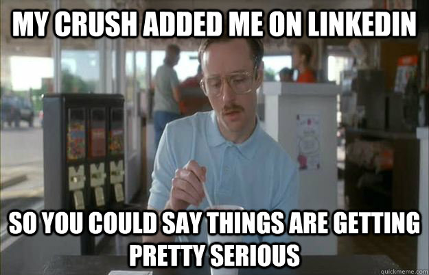 My crush added me on linkedIN So you could say things are getting pretty serious  