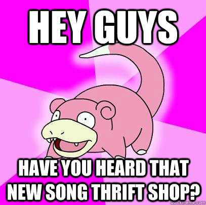 Hey guys Have you heard that new song Thrift Shop?  Slowpoke