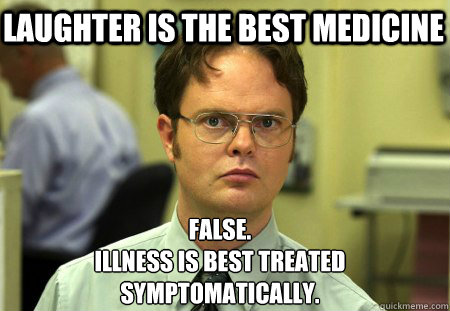 Laughter is the best medicine False.
Illness is best treated symptomatically.  Schrute