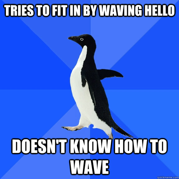tries to fit in by waving hello doesn't know how to wave  Socially Awkward Penguin