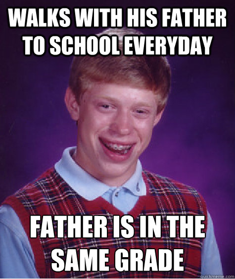 Walks with his father to school everyday Father is in the same grade
  Bad Luck Brian