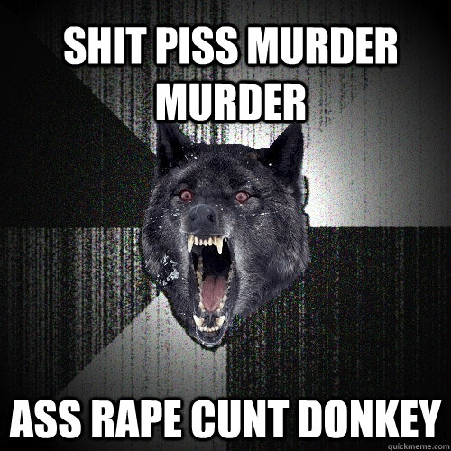 SHIT PISS MURDER MURDER  ASS RAPE CUNT DONKEY  Insanity Wolf