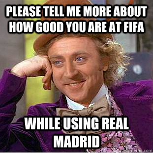 Please tell me more about how good you are at fifa While using real madrid   Condescending Wonka
