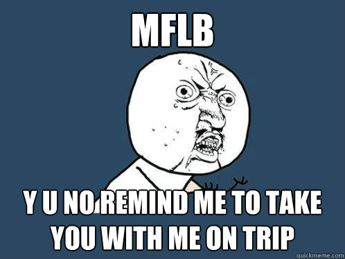 MFLB Y U NO REMIND ME TO TAKE YOU WITH ME ON TRIP  Y U No