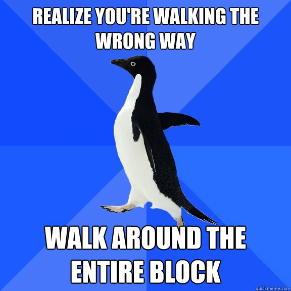 Realize you're walking the wrong way walk around the entire block  Socially Awkward Penguin