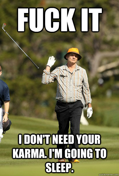FUCK IT I don't need your karma. I'm going to sleep.  Bill Murray