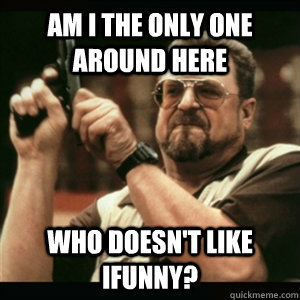 Am i the only one around here Who doesn't like iFunny?  Am I The Only One Round Here