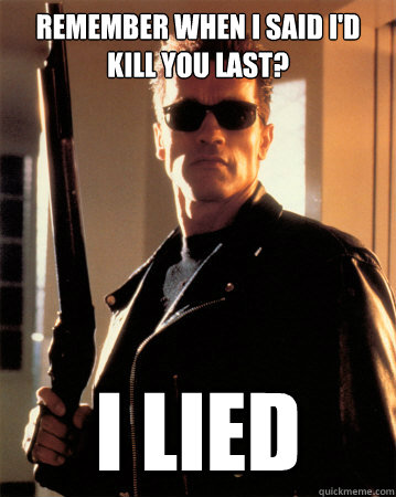 Remember when I said I'd kill you last? I LIED - Remember when I said I'd kill you last? I LIED  Arnold Advice