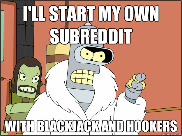 I'll start my own subreddit With Blackjack and Hookers
 - I'll start my own subreddit With Blackjack and Hookers
  Bender - start my own