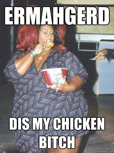 ERMAHGERD DIS MY CHICKEN BITCH  