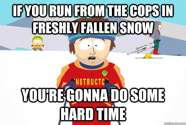 IF you run from the cops in Freshly Fallen Snow You're gonna do some hard time  Super Cool Ski Instructor