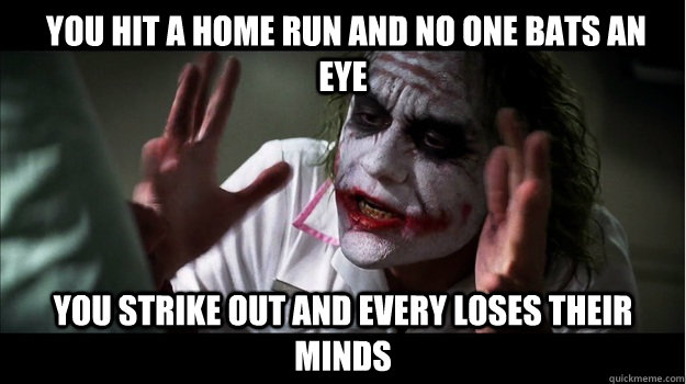  you hit a home run and no one bats an eye you strike out and every loses their minds  Joker Mind Loss