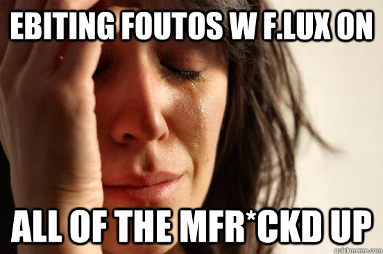 ebiting foutos w f.lux on all of the mfr*ckd up  First World Problems