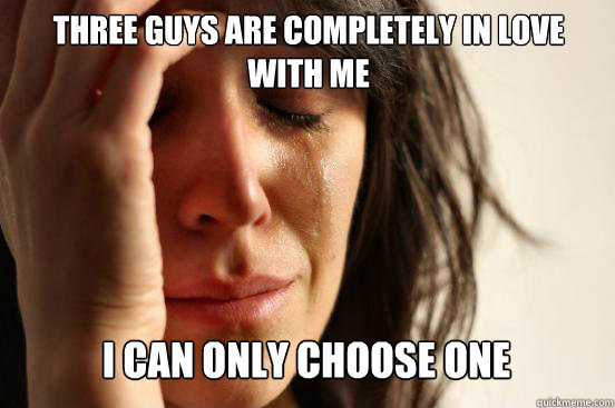 three guys are completely in love with me
 i can only choose one   First World Problems