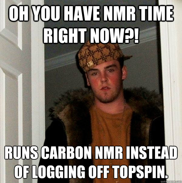 OH you have NMR time right now?! Runs carbon NMR instead of logging off Topspin.  Scumbag Steve