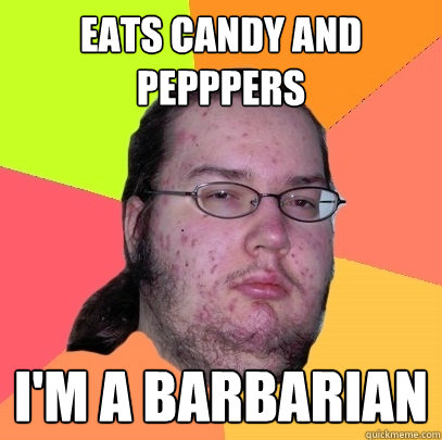 Eats candy and pepppers I'm a barbarian  Butthurt Dweller