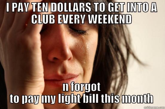 I PAY TEN DOLLARS TO GET INTO A CLUB EVERY WEEKEND N FORGOT TO PAY MY LIGHT BILL THIS MONTH First World Problems
