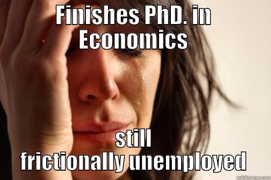 FINISHES PHD. IN ECONOMICS STILL FRICTIONALLY UNEMPLOYED First World Problems