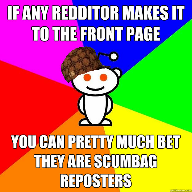If any redditor makes it to the front page you can pretty much bet they are scumbag reposters  Scumbag Redditor